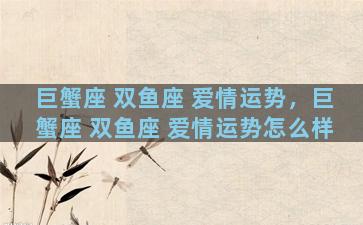 巨蟹座 双鱼座 爱情运势，巨蟹座 双鱼座 爱情运势怎么样